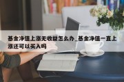 基金净值上涨无收益怎么办_基金净值一直上涨还可以买入吗