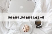 债券收益率_债券收益率上升意味着