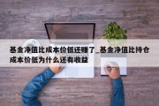 基金净值比成本价低还赚了_基金净值比持仓成本价低为什么还有收益