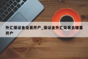 外汇保证金交易开户_保证金外汇交易去哪里开户