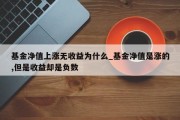 基金净值上涨无收益为什么_基金净值是涨的,但是收益却是负数