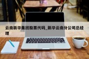 云南新华集团股票代码_新华云南分公司总经理