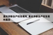 重庆市联合产权交易所_重庆市联合产权交易所集团