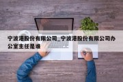 宁波港股份有限公司_宁波港股份有限公司办公室主任是谁