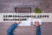 北京证券交易所什么时候成立的_北京证券交易所什么时候成立的啊