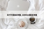 红千万基金净值_100022基金净值