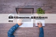 股票代码HK08506_股票代码HK08491