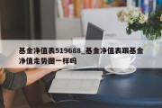 基金净值表519688_基金净值表跟基金净值走势图一样吗