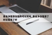 基金净值涨估值跌可以买吗_基金净估值涨了好还是落了好