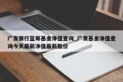 广发银行蓝筹基金净值查询_广发基金净值查询今天最新净值最新股价