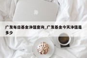 广发每日基金净值查询_广发基金今天净值是多少