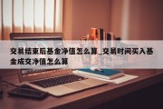 交易结束后基金净值怎么算_交易时间买入基金成交净值怎么算