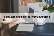 养老型基金净值更新时间_养老型基金值得买吗