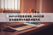 006529今日基金净值_006529基金净值查询今天最新净值天天