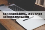 基金净值估算是负数时买入_基金当天的净值估算明明是负数为什么还赚钱