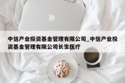 中信产业投资基金管理有限公司_中信产业投资基金管理有限公司长生医疗