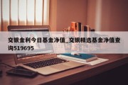 交银金利今日基金净值_交银精选基金净值查询519695