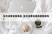 东方证券交易系统_东方证券交易系统稳定吗?