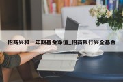 招商兴和一年期基金净值_招商银行兴全基金