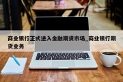 商业银行正式进入金融期货市场_商业银行期货业务