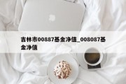 吉林市00887基金净值_008087基金净值