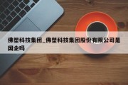 佛塑科技集团_佛塑科技集团股份有限公司是国企吗