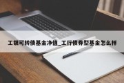 工银可转债基金净值_工行债券型基金怎么样