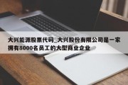 大兴能源股票代码_大兴股份有限公司是一家拥有8000名员工的大型商业企业