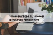 377020基金净值今日_377020基金今天净值查询余额050001