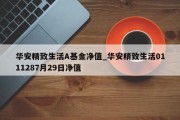 华安精致生活A基金净值_华安精致生活0111287月29日净值