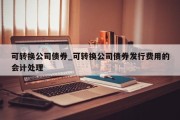 可转换公司债券_可转换公司债券发行费用的会计处理