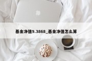 基金净值9.3868_基金净值怎么算