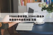 570001基金净值_570001基金净值查询今天最新净值 百度