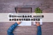 今日002697基金净值_002697基金净值查询今天最新净值档案