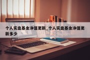 个人实盘基金净值更新_个人实盘基金净值更新多少