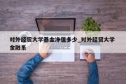 对外经贸大学基金净值多少_对外经贸大学 金融系