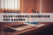 基金净值与估值相差极大_基金估值和净值差距很大 基金经理偷吃