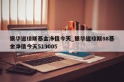 银华道琼斯基金净值今天_银华道琼斯88基金净值今天519005