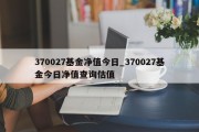 370027基金净值今日_370027基金今日净值查询估值