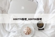 600770股吧_600706股吧