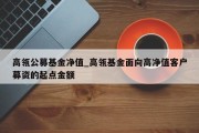 高瓴公募基金净值_高瓴基金面向高净值客户募资的起点金额