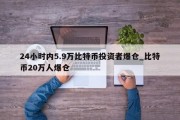 24小时内5.9万比特币投资者爆仓_比特币20万人爆仓