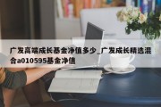 广发高端成长基金净值多少_广发成长精选混合a010595基金净值