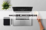 600132股吧_600132股吧分析