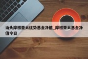 汕头摩根亚太优势基金净值_摩根亚太基金净值今日