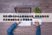 财政金融动员的主要措施包括_财政金融动员的主要措施包括 A 举借债务