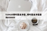 510020博时基金净值_博时基金净值查询050009