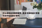 什么是基金净值收益率_基金净值收益计算是与你开始买的计算吗