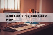 每日基金净值112002_每日基金净值如何确认