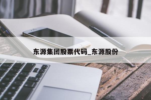 东源集团股票代码_东源股份